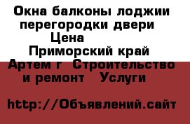 Окна балконы лоджии перегородки двери › Цена ­ 5 000 - Приморский край, Артем г. Строительство и ремонт » Услуги   